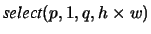 $\mbox{\it select}(p, 1, q, h \times w)$